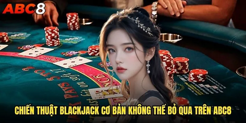 Muốn thành thạo Blackjack cơ bản abc8 cần học gì? 2 Chiến thuật Blackjack cơ bản không thể bỏ qua trên abc8