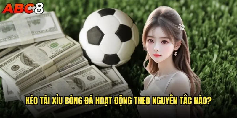Kèo Tài Xỉu bóng đá abc8 có phải là lựa chọn tối ưu? 1 Kèo Tài Xỉu bóng đá hoạt động theo nguyên tắc nào?