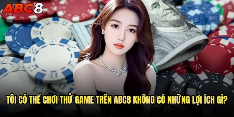 Tôi có thể chơi thử game trên abc8 không? Đánh giá chi tiết 2 Tôi có thể chơi thử game trên abc8 không có những lợi ích gì?