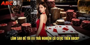 Làm sao để tối ưu trải nghiệm cá cược trên abc8